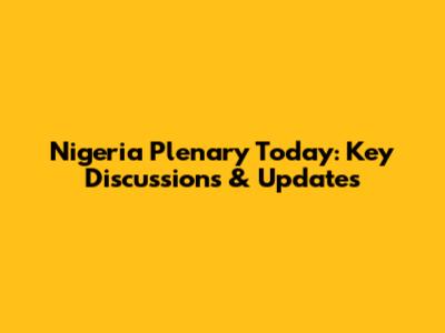 Nigeria Plenary Today: Key Discussions & Updates