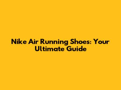 Nike Air Running Shoes: Your Ultimate Guide