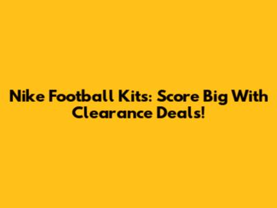 Nike Football Kits: Score Big With Clearance Deals!