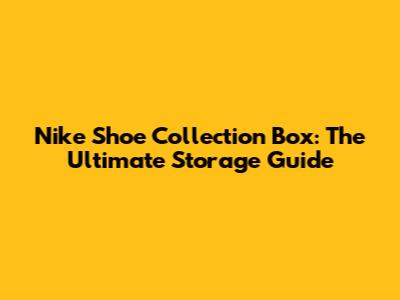 Nike Shoe Collection Box: The Ultimate Storage Guide