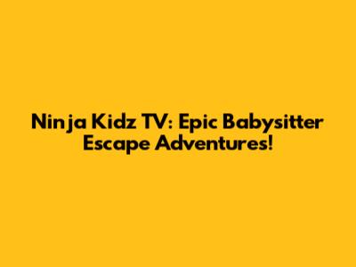 Ninja Kidz TV: Epic Babysitter Escape Adventures!