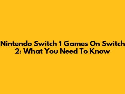 Nintendo Switch 1 Games On Switch 2: What You Need To Know