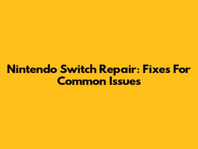 Nintendo Switch Repair: Fixes For Common Issues