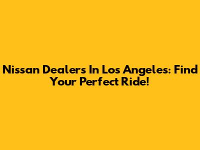 Nissan Dealers In Los Angeles: Find Your Perfect Ride!