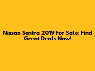Nissan Sentra 2019 For Sale: Find Great Deals Now!