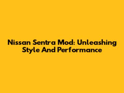 Nissan Sentra Mod: Unleashing Style And Performance