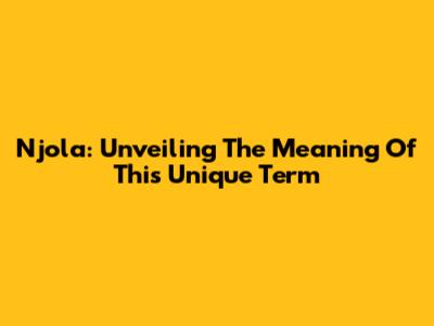Njola: Unveiling The Meaning Of This Unique Term