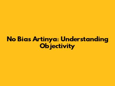 No Bias Artinya: Understanding Objectivity