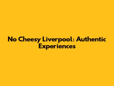 No Cheesy Liverpool: Authentic Experiences