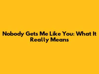 Nobody Gets Me Like You: What It Really Means