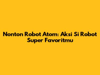 Nonton Robot Atom: Aksi Si Robot Super Favoritmu