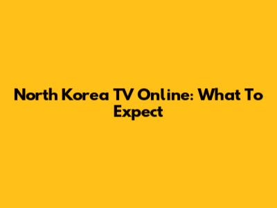 North Korea TV Online: What To Expect