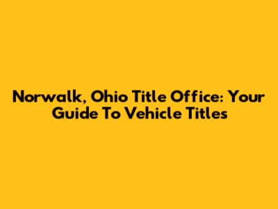 Norwalk, Ohio Title Office: Your Guide To Vehicle Titles