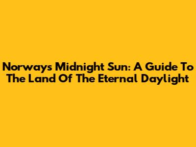 Norway's Midnight Sun: A Guide To The Land Of The Eternal Daylight