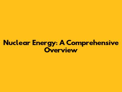 Nuclear Energy: A Comprehensive Overview