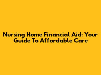 Nursing Home Financial Aid: Your Guide To Affordable Care