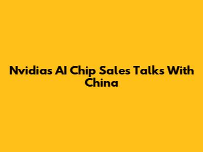 Nvidia's AI Chip Sales Talks With China