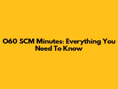 O60 SCM Minutes: Everything You Need To Know