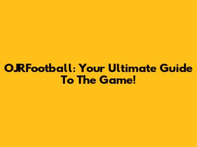 OJRFootball: Your Ultimate Guide To The Game!
