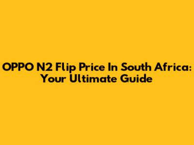 OPPO N2 Flip Price In South Africa: Your Ultimate Guide