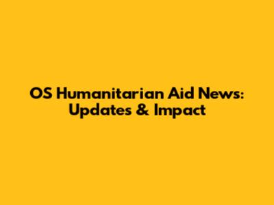 OS Humanitarian Aid News: Updates & Impact