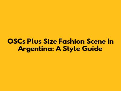 OSC's Plus Size Fashion Scene In Argentina: A Style Guide