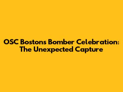 OSC Boston's Bomber Celebration: The Unexpected Capture