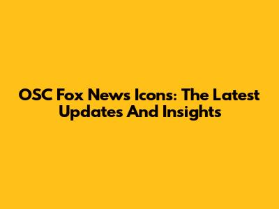 OSC Fox News Icons: The Latest Updates And Insights