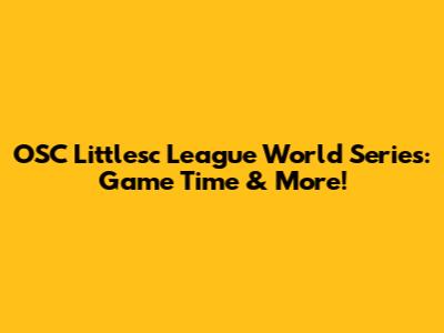 OSC Littlesc League World Series: Game Time & More!