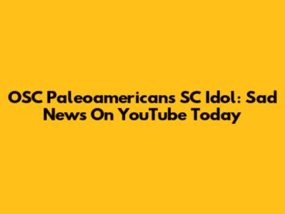 OSC Paleoamericans SC Idol: Sad News On YouTube Today