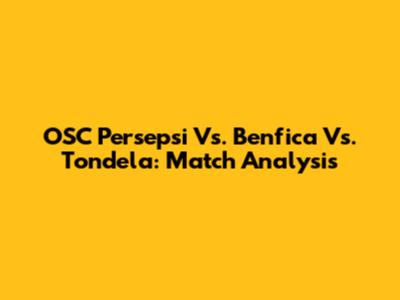 OSC Persepsi Vs. Benfica Vs. Tondela: Match Analysis