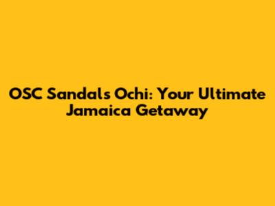 OSC Sandals Ochi: Your Ultimate Jamaica Getaway