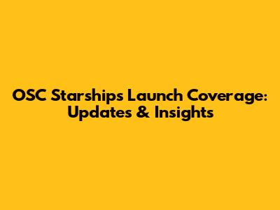 OSC Starships Launch Coverage: Updates & Insights
