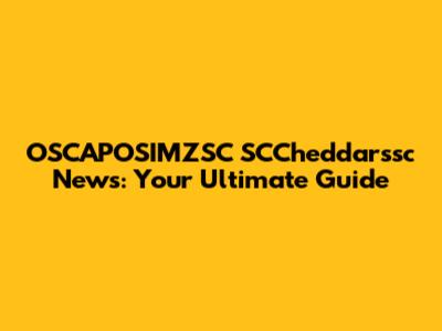 OSCAPOSIMZSC SCCheddarssc News: Your Ultimate Guide