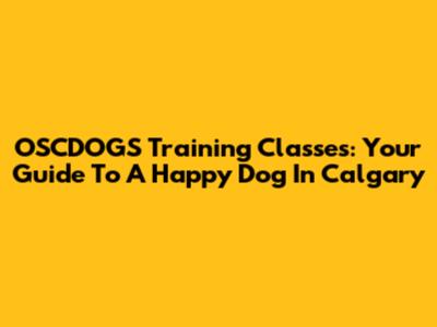 OSCDOGS Training Classes: Your Guide To A Happy Dog In Calgary