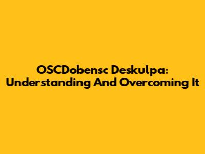 OSCDobensc Deskulpa: Understanding And Overcoming It