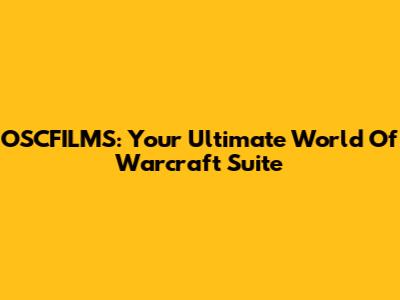 OSCFILMS: Your Ultimate World Of Warcraft Suite