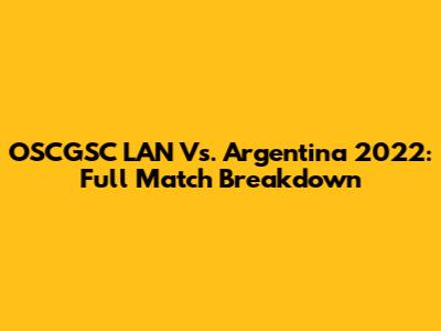 OSCGSC LAN Vs. Argentina 2022: Full Match Breakdown