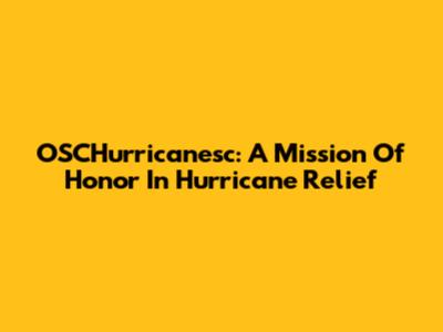 OSCHurricanesc: A Mission Of Honor In Hurricane Relief