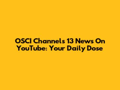 OSCI Channels 13 News On YouTube: Your Daily Dose
