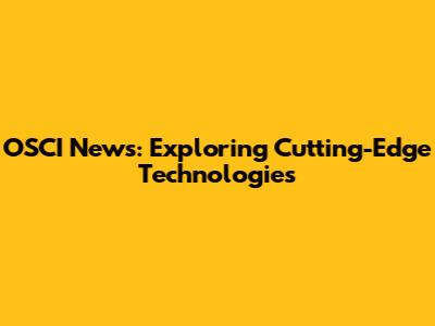 OSCI News: Exploring Cutting-Edge Technologies