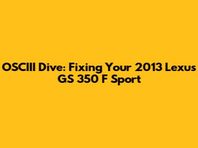 OSCIII Dive: Fixing Your 2013 Lexus GS 350 F Sport