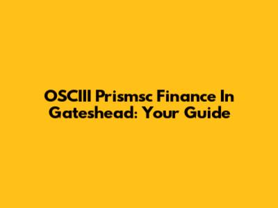 OSCIII Prismsc Finance In Gateshead: Your Guide