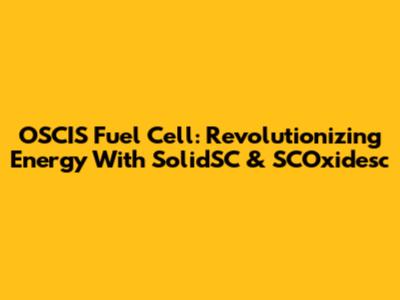 OSCIS Fuel Cell: Revolutionizing Energy With SolidSC & SCOxidesc