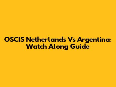 OSCIS Netherlands Vs Argentina: Watch Along Guide