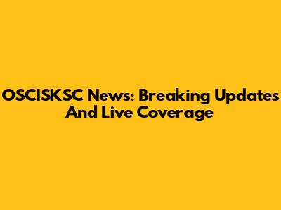 OSCISKSC News: Breaking Updates And Live Coverage
