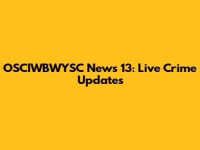 OSCIWBWYSC News 13: Live Crime Updates
