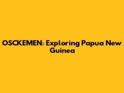 OSCKEMEN: Exploring Papua New Guinea