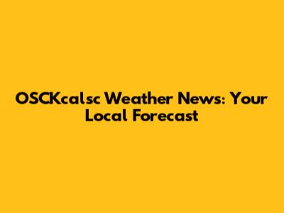OSCKcalsc Weather News: Your Local Forecast