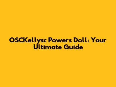 OSCKellysc Powers Doll: Your Ultimate Guide